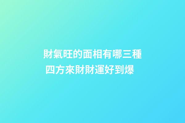財氣旺的面相有哪三種 四方來財財運好到爆